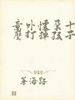 意外怀孕十天怎么打掉孩子