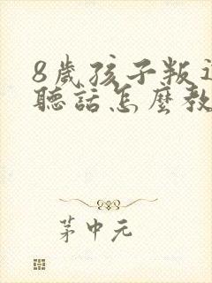 8岁孩子叛逆不听话怎么教育