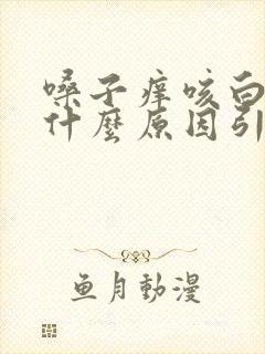 嗓子痒咳白痰是什么原因引起的