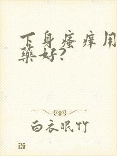 下身瘙痒用什么药好?