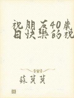 祝朋友40岁生日快乐的祝福语