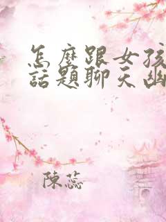 怎么跟女孩子找话题聊天幽默风趣