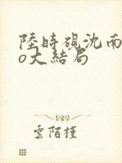 陆时砚沈南初po大结局