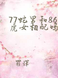 77蛇男和86虎女相配吗