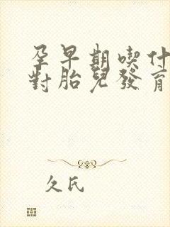 孕早期吃什么好对胎儿发育好