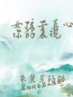 女孩子真心喜欢你的表现