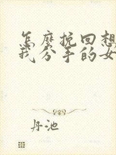 怎么挽回想要和我分手的女朋友