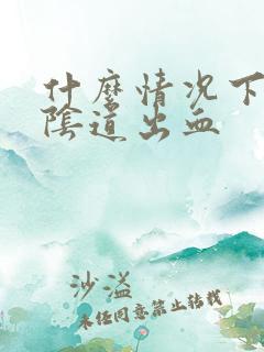 什么情况下导致阴道出血