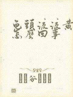 龟头流流黄脓是怎么回事