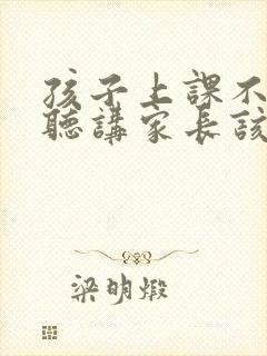 孩子上课不认真听讲家长该怎么做