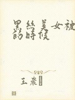 黑丝美女被我玩的时候