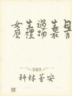 女生过生日送什么礼物最有诚意