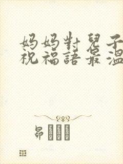 妈妈对儿子生日祝福语最温馨的话