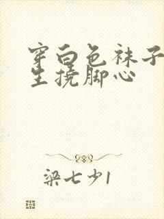 穿白色袜子的女生挠脚心