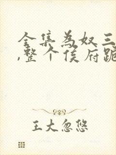 全集为奴三年后,整个侯府跪求我原谅