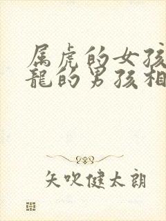 属虎的女孩和属龙的男孩相配吗