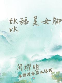 tk舔美女脚心vk