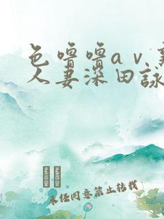 色噜噜aⅴ熟女人妻深田咏美av