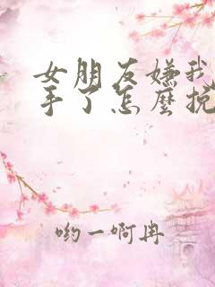 女朋友嫌我烦分手了怎么挽回