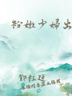 粉嫩少妇出白浆