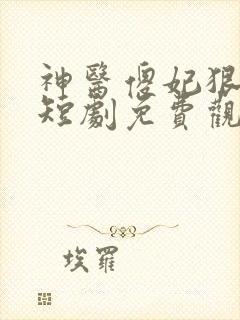 神医傻妃狠嚣张短剧免费观看全集高清