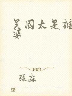 吴国太是谁的老婆