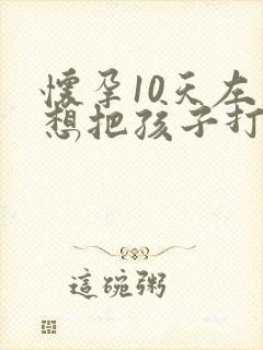 怀孕10天左右想把孩子打掉