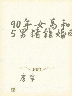 90年女马和95男猪能婚配吗