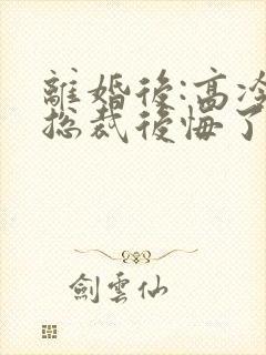 离婚后:高冷女总裁后悔了