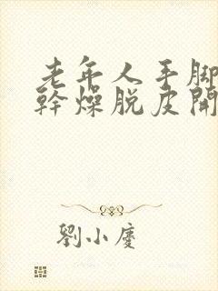 老年人手脚皮肤干燥脱皮开裂