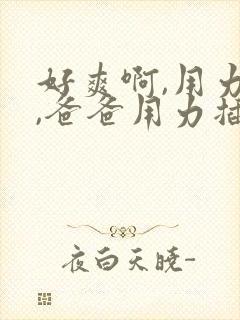 好爽啊,用力快,爸爸用力插