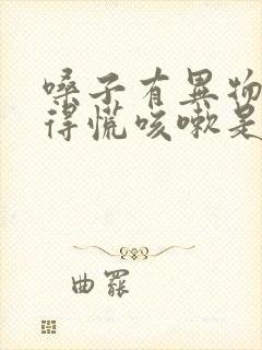 嗓子有异物感堵得慌咳嗽是怎么回事