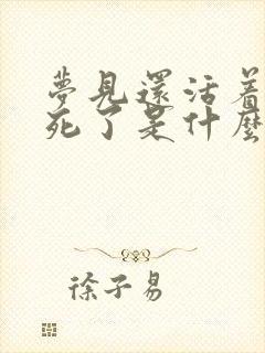 梦见还活着的人死了是什么意思