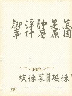 脚浮肿是怎么回事什么原因引起的