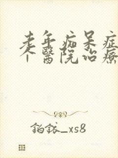 老年痴呆症去哪个医院治疗好