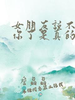 女朋友说不喜欢你了是真的吗