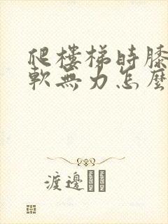 爬楼梯时膝盖酸软无力怎么办