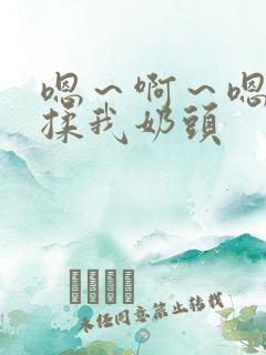 嗯～啊～嗯～别揉我奶头