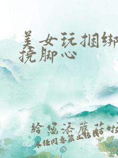 美女玩捆绑光脚挠脚心