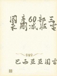 国产60部三级未删减版电影