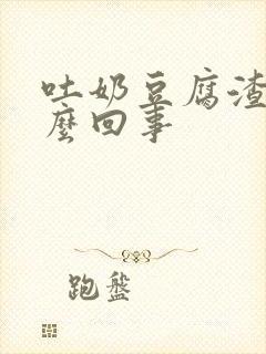 吐奶豆腐渣是怎么回事