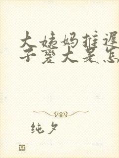 大姨妈推迟小肚子变大是怎么回事