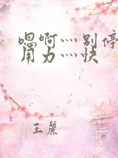 嗯啊灬别停啊灬用力灬快