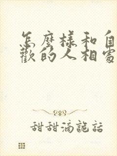 怎么样和自己喜欢的人相处