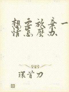 想要放弃一段感情怎么办