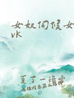 女奴伺候女主脚vk