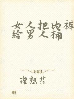 女人把内裤扒下给男人桶