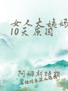 女人大姨妈推迟10天原因