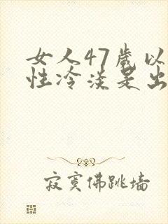 女人47岁以后性冷淡是出现什么情况