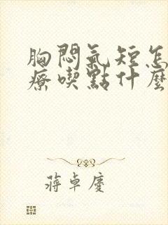 胸闷气短怎么治疗吃点什么药